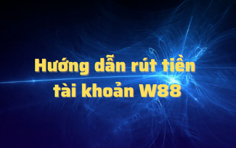 Hướng dẫn chi tiết các bước rút tiền tại nhà cái W88